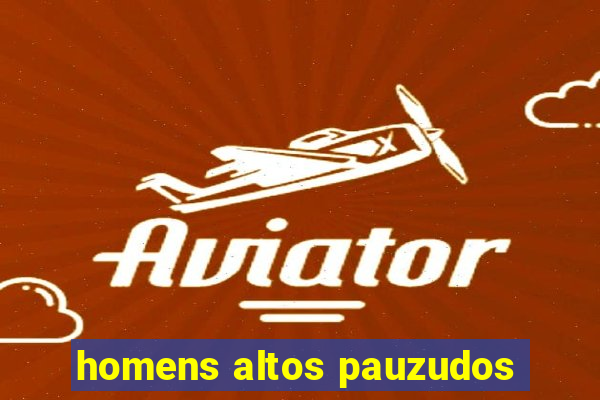 homens altos pauzudos